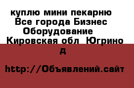 куплю мини-пекарню - Все города Бизнес » Оборудование   . Кировская обл.,Югрино д.